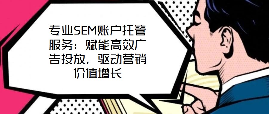 專業(yè)SEM賬戶托管服務(wù)：賦能高效廣告投放，驅(qū)動營銷價值增長