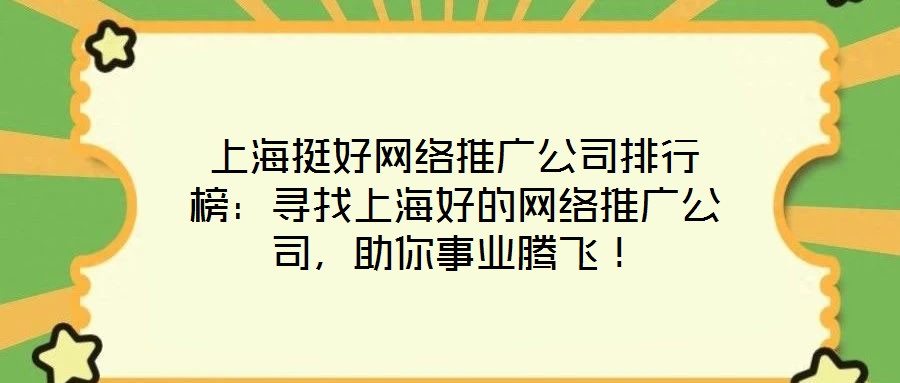 上海挺好網絡推廣公司排行榜:尋找上海好的網絡推廣公司,助你事業騰飛!