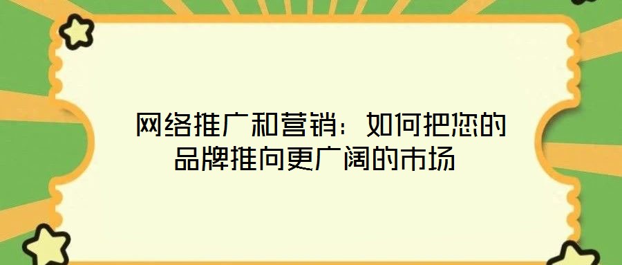 網絡推廣和營銷:如何把您的品牌推向更廣闊的市場