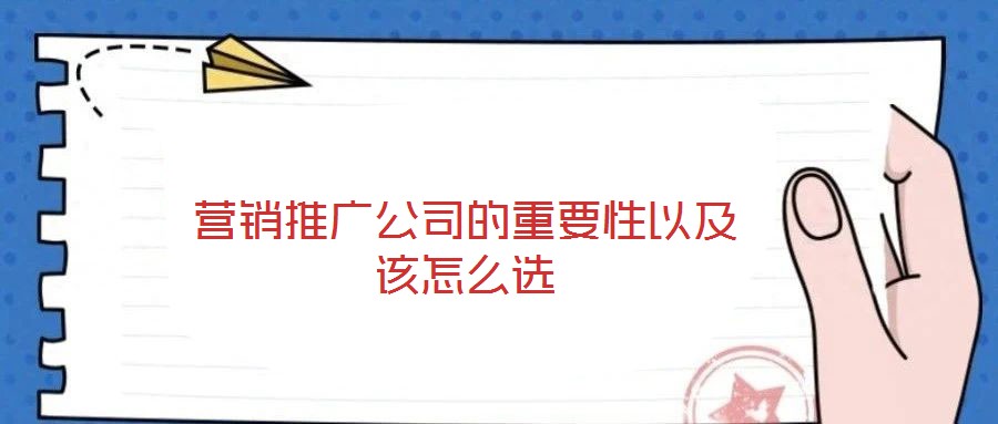 營(yíng)銷推廣公司的重要性以及該怎么選