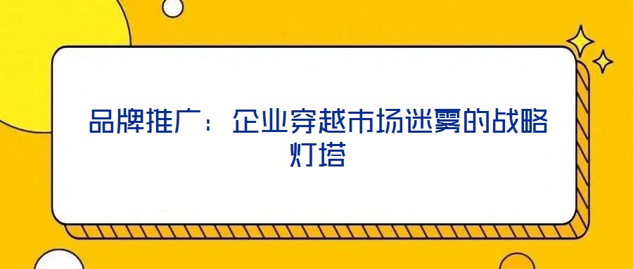 品牌推廣:企業穿越市場迷霧的戰略燈塔