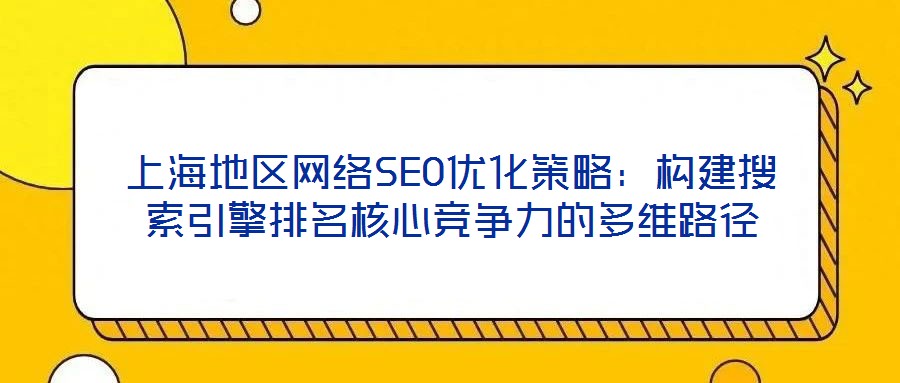 上海地區(qū)網(wǎng)絡(luò)SEO優(yōu)化策略:構(gòu)建搜索引擎排名核心競爭力的多維路徑