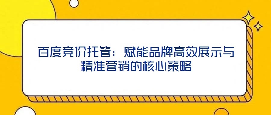 百度競價托管：賦能品牌高效展示與精準營銷的核心策略