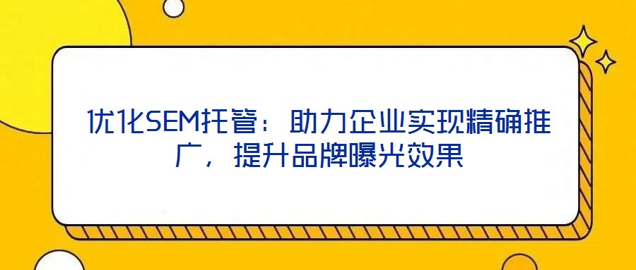 優化SEM托管:助力企業實現精確推廣,提升品牌曝光效果