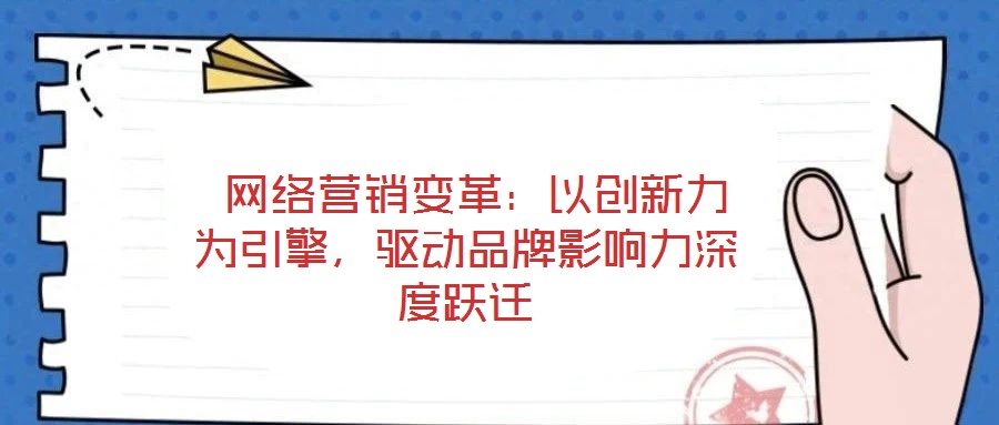 網(wǎng)絡(luò)營銷變革:以創(chuàng)新力為引擎,驅(qū)動品牌影響力深度躍遷