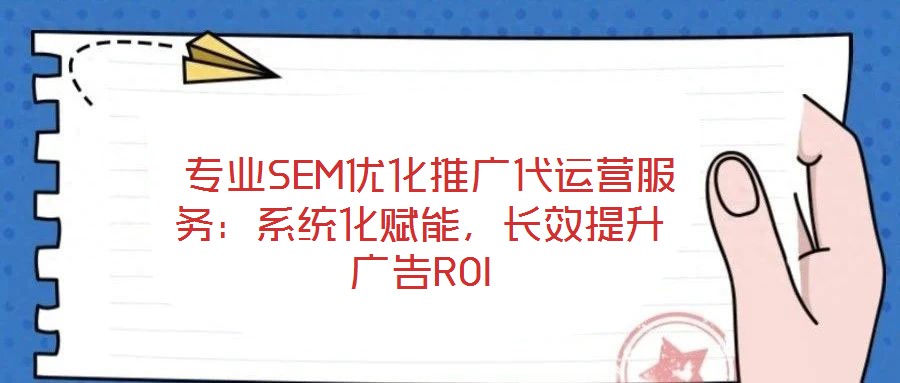  專業SEM優化推廣代運營服務：系統化賦能，長效提升廣告ROI