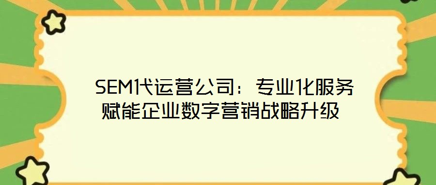 SEM代運營公司:專業(yè)化服務(wù)賦能企業(yè)數(shù)字營銷戰(zhàn)略升級