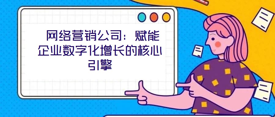 網絡營銷公司:賦能企業數字化增長的核心引擎