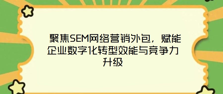 聚焦SEM網(wǎng)絡營銷外包,賦能企業(yè)數(shù)字化轉(zhuǎn)型效能與競爭力升級