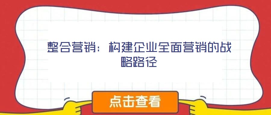 整合營銷:構(gòu)建企業(yè)全面營銷的戰(zhàn)略路徑