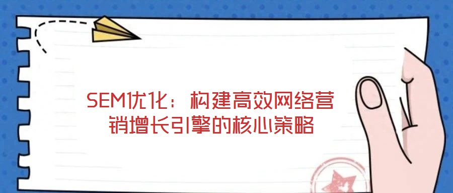 SEM優化:構建高效網絡營銷增長引擎的核心策略