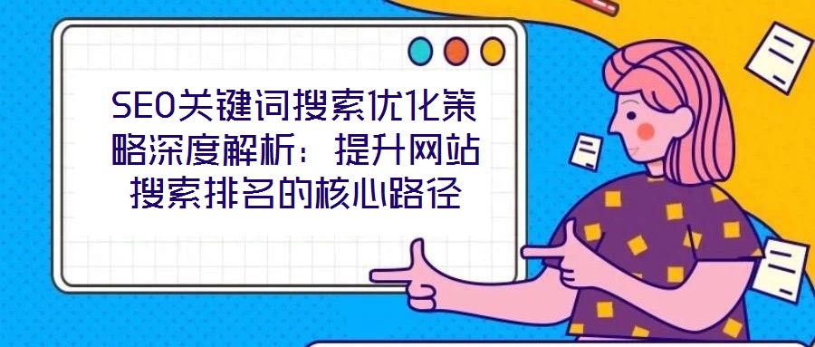 SEO關鍵詞搜索優化策略深度解析:提升網站搜索排名的核心路徑