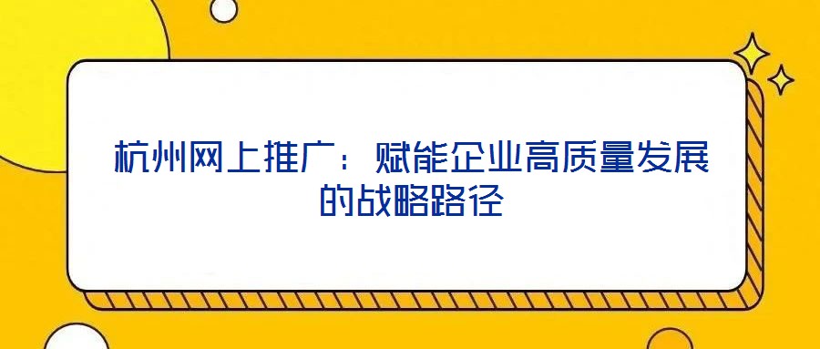 杭州網(wǎng)上推廣:賦能企業(yè)高質量發(fā)展的戰(zhàn)略路徑
