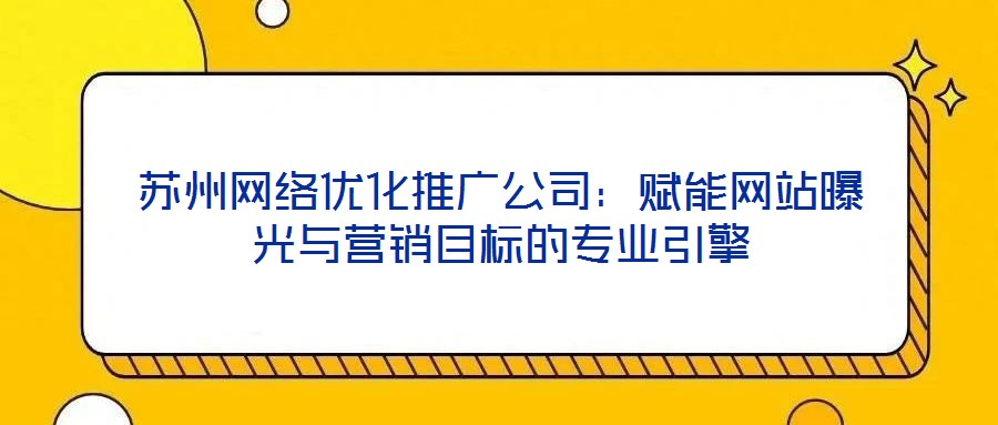 蘇州網(wǎng)絡優(yōu)化推廣公司:賦能網(wǎng)站曝光與營銷目標的專業(yè)引擎