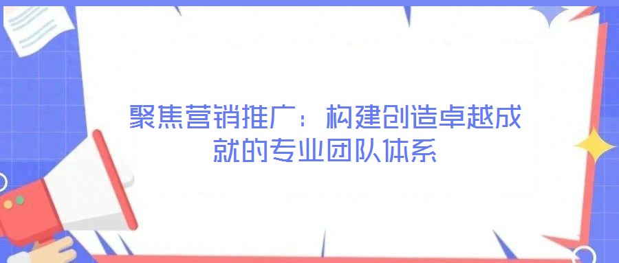 聚焦?fàn)I銷(xiāo)推廣:構(gòu)建創(chuàng)造卓越成就的專(zhuān)業(yè)團(tuán)隊(duì)體系