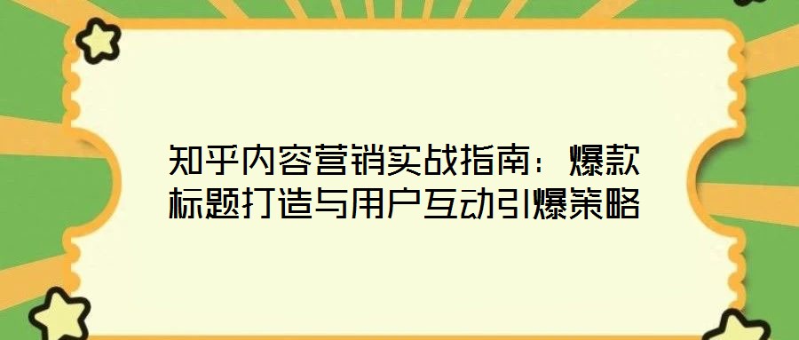 知乎內(nèi)容營銷實(shí)戰(zhàn)指南:爆款標(biāo)題打造與用戶互動引爆策略