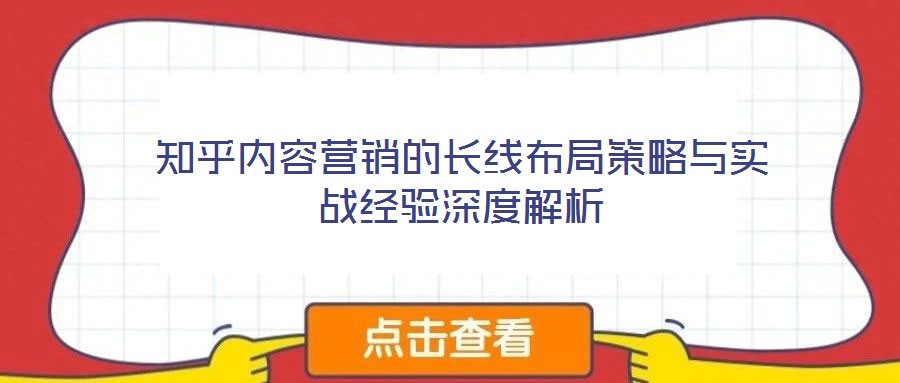 知乎內(nèi)容營(yíng)銷的長(zhǎng)線布局策略與實(shí)戰(zhàn)經(jīng)驗(yàn)深度解析