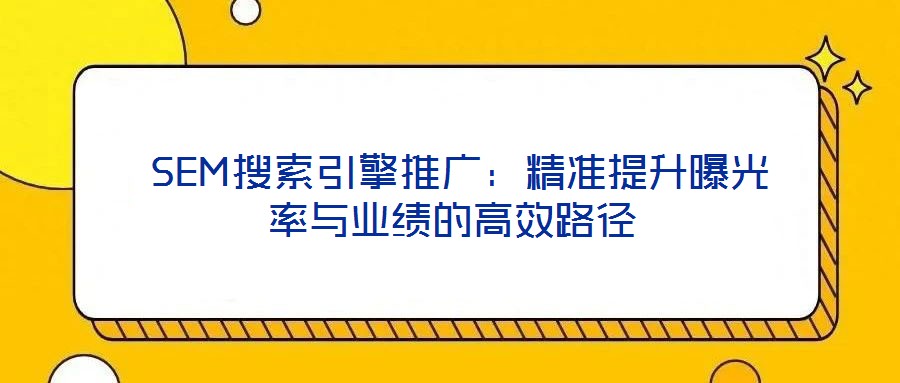 SEM搜索引擎推廣:精準(zhǔn)提升曝光率與業(yè)績的高效路徑