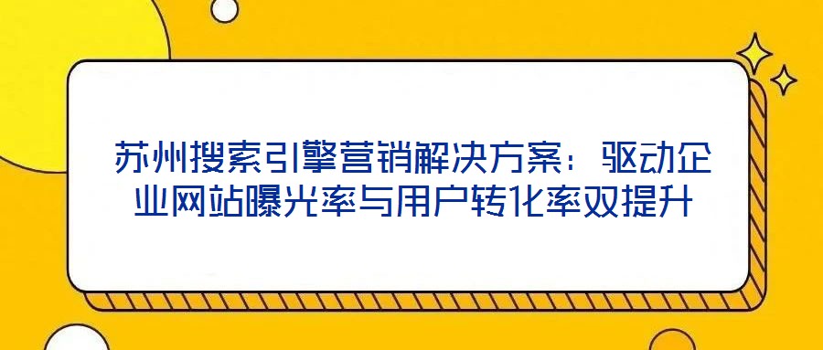 蘇州搜索引擎營銷解決方案:驅動企業(yè)網站曝光率與用戶轉化率雙提升