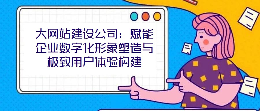 大網(wǎng)站建設(shè)公司:賦能企業(yè)數(shù)字化形象塑造與極致用戶(hù)體驗(yàn)構(gòu)建