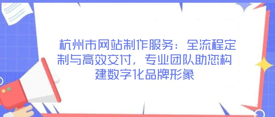 杭州市網(wǎng)站制作服務(wù):全流程定制與高效交付,專業(yè)團(tuán)隊助您構(gòu)建數(shù)字化品牌形象