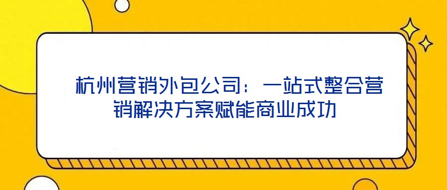 杭州營銷外包公司:一站式整合營銷解決方案賦能商業成功