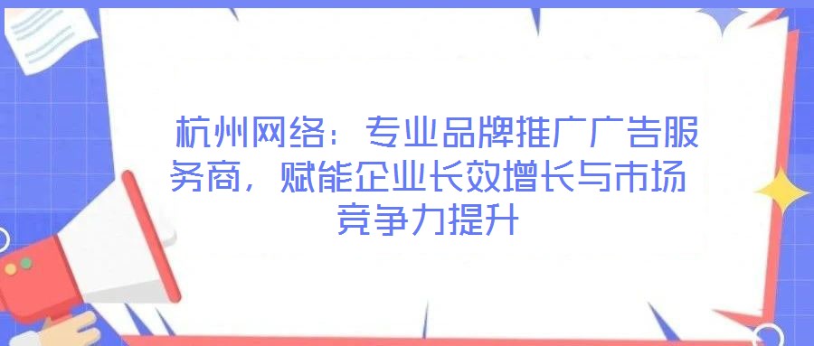 杭州網絡:專業品牌推廣廣告服務商,賦能企業長效增長與市場競爭力提升