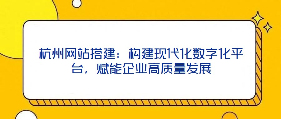 杭州網站搭建:構建現代化數字化平臺,賦能企業高質量發展
