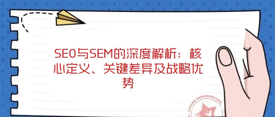 SEO與SEM的深度解析:核心定義、關鍵差異及戰(zhàn)略優(yōu)勢