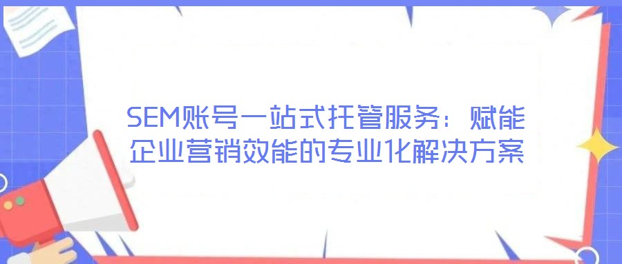 SEM賬號一站式托管服務:賦能企業營銷效能的專業化解決方案