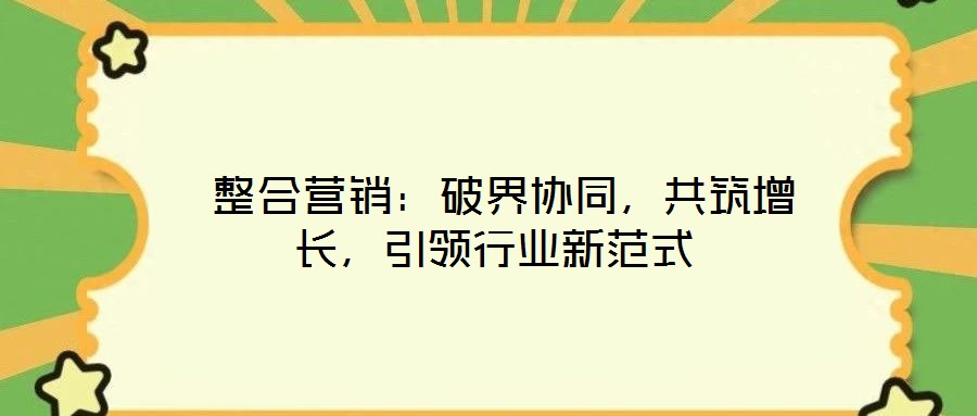 整合營銷:破界協同,共筑增長,引領行業新范式