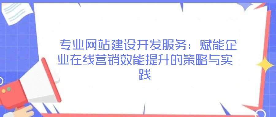  專業網站建設開發服務：賦能企業在線營銷效能提升的策略與實踐