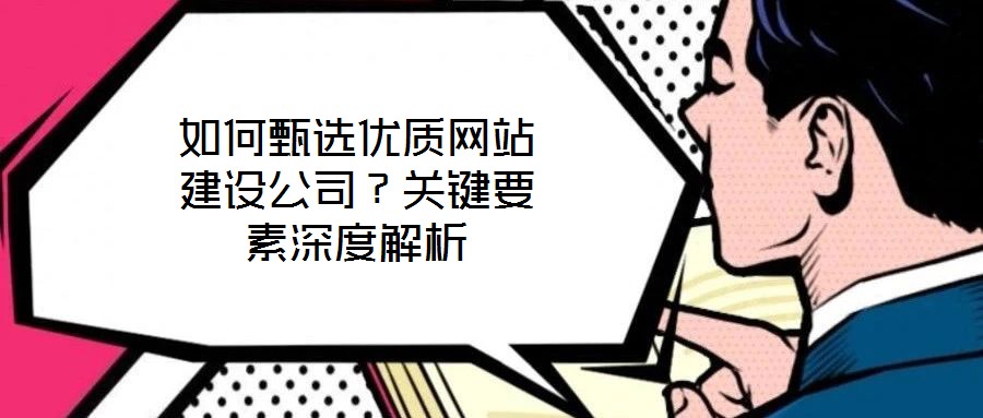 如何甄選優(yōu)質(zhì)網(wǎng)站建設(shè)公司?關(guān)鍵要素深度解析