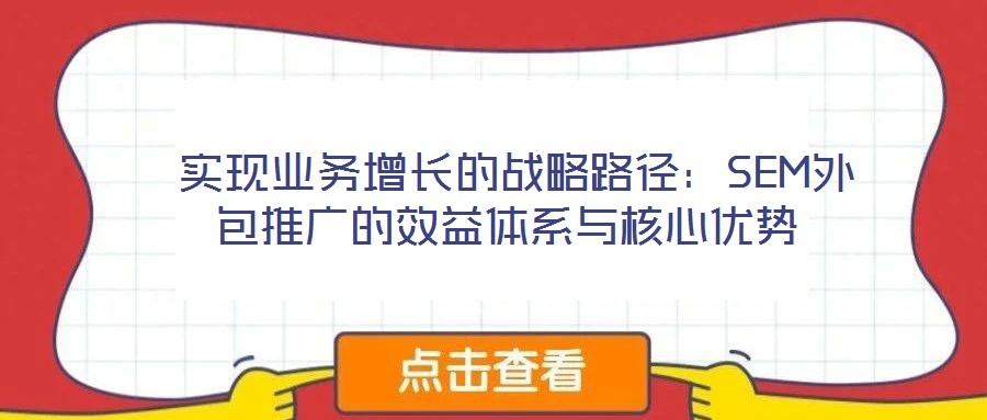 實現(xiàn)業(yè)務(wù)增長的戰(zhàn)略路徑:SEM外包推廣的效益體系與核心優(yōu)勢