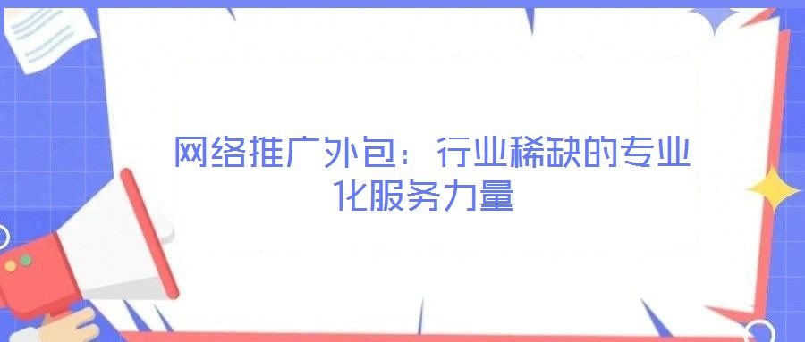 網絡推廣外包:行業(yè)稀缺的專業(yè)化服務力量