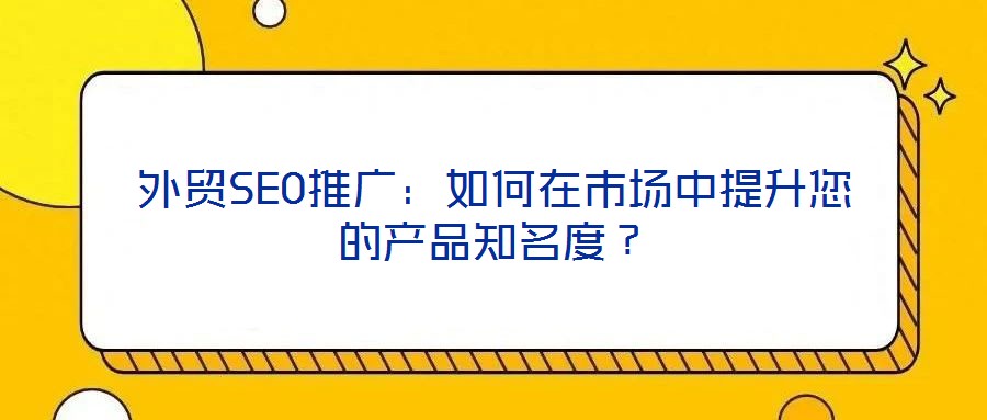 外貿SEO推廣：如何在市場中提升您的產品知名度？