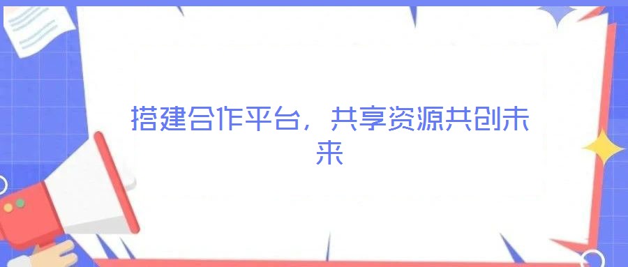 搭建合作平臺,共享資源共創(chuàng)未來