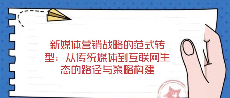 新媒體營銷戰略的范式轉型:從傳統媒體到互聯網生態的路徑與策略構建