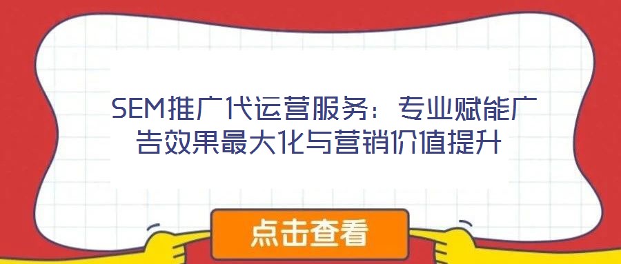  SEM推廣代運營服務：專業賦能廣告效果最大化與營銷價值提升