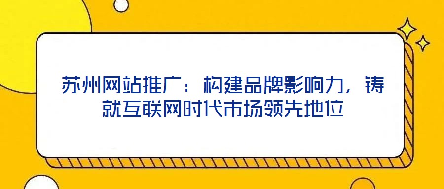 蘇州網站推廣：構建品牌影響力，鑄就互聯網時代市場領先地位