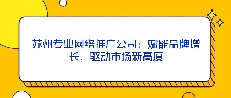 蘇州專業網絡推廣公司:賦能品牌增長,驅動市場新高度
