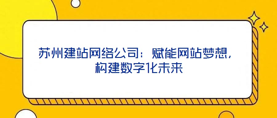 蘇州建站網絡公司：賦能網站夢想，構建數字化未來