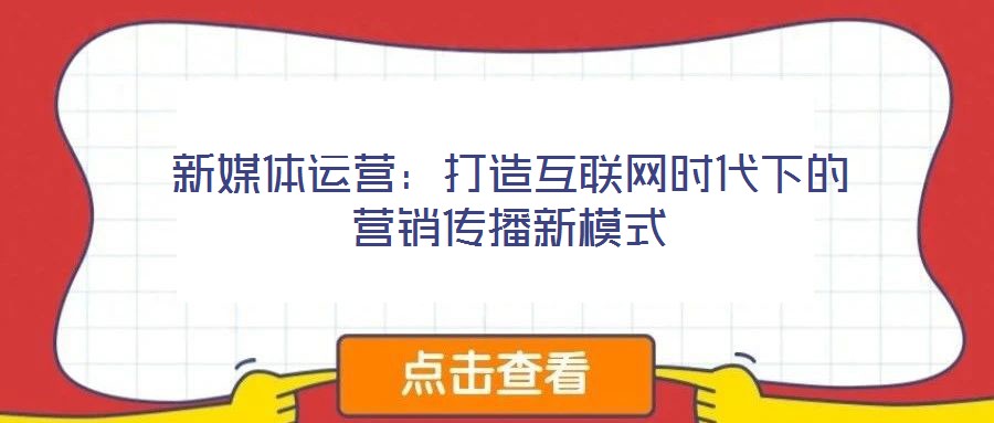 新媒體運營:打造互聯網時代下的營銷傳播新模式