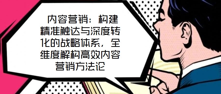 內容營銷:構建精準觸達與深度轉化的戰略體系,全維度解構高效內容營銷方法論