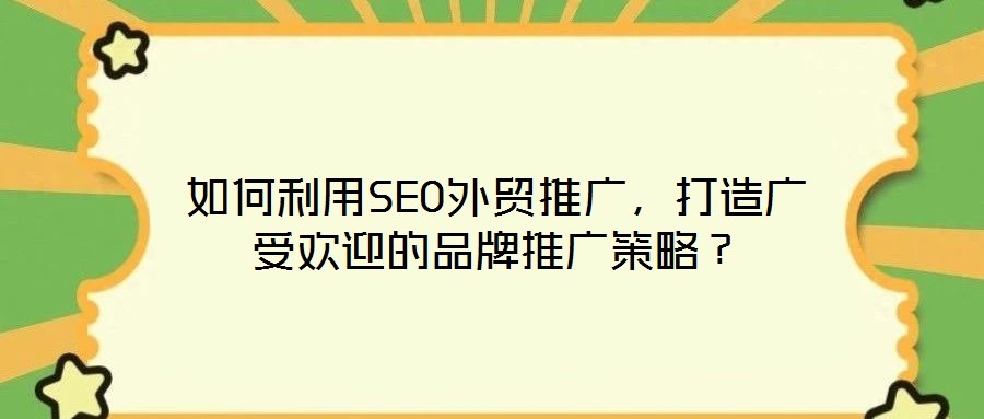 如何利用SEO外貿(mào)推廣,打造廣受歡迎的品牌推廣策略?