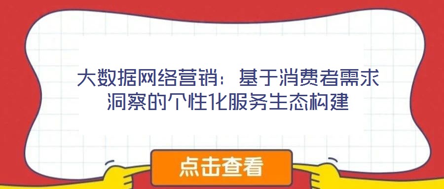 大數(shù)據(jù)網(wǎng)絡(luò)營銷:基于消費者需求洞察的個性化服務(wù)生態(tài)構(gòu)建