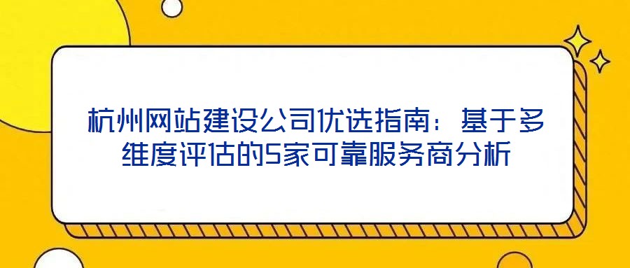 杭州網站建設公司優選指南:基于多維度評估的5家可靠服務商分析