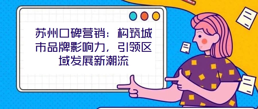 蘇州口碑營(yíng)銷(xiāo)：構(gòu)筑城市品牌影響力，引領(lǐng)區(qū)域發(fā)展新潮流