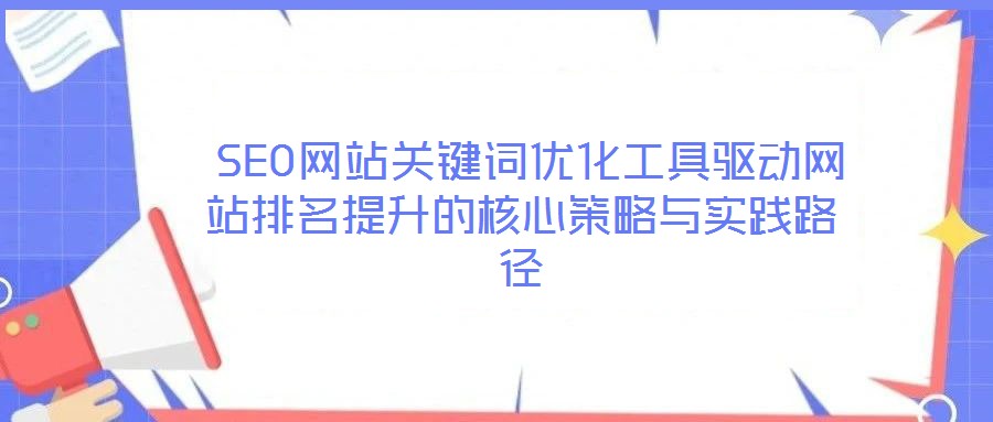  SEO網站關鍵詞優化工具驅動網站排名提升的核心策略與實踐路徑
