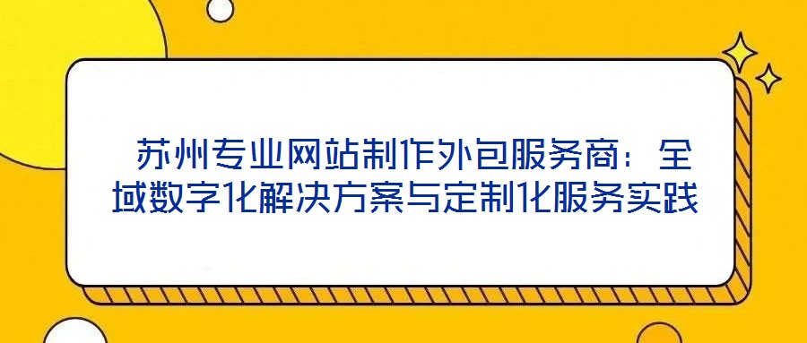 蘇州專業網站制作外包服務商:全域數字化解決方案與定制化服務實踐